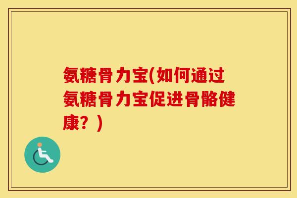 氨糖骨力宝(如何通过氨糖骨力宝促进骨骼健康?) 氨糖骨力宝(如何通过氨糖骨力宝促进骨骼健康?)
