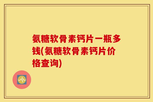 氨糖软骨素钙片一瓶多钱(氨糖软骨素钙片价格查询) 氨糖软骨素钙片一瓶多钱(氨糖软骨素钙片价格查询)