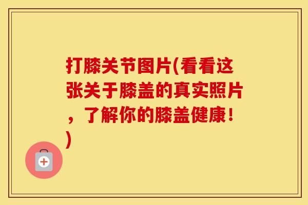打膝关节图片(看看这张关于膝盖的真实照片,了解你的膝盖健康!) 打膝关节图片(看看这张关于膝盖的真实照片,了解你的膝盖健康!)