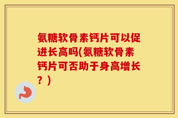 氨糖软骨素钙片可以促进长高吗(氨糖软骨素钙片可否助于身高增长？)