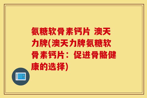 氨糖软骨素钙片 澳天力牌(澳天力牌氨糖软骨素钙片:促进骨骼健康的选择) 氨糖软骨素钙片 澳天力牌(澳天力牌氨糖软骨素钙片:促进骨骼健康的选择)