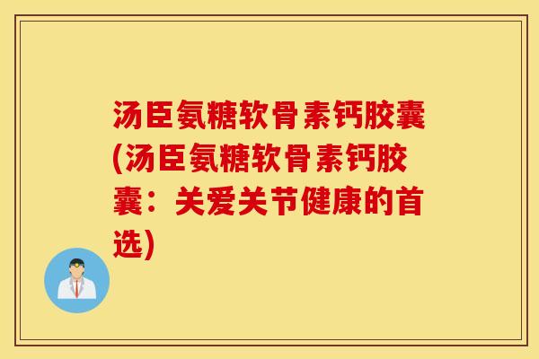 汤臣氨糖软骨素钙胶囊(汤臣氨糖软骨素钙胶囊:关爱关节健康的首选) 汤臣氨糖软骨素钙胶囊(汤臣氨糖软骨素钙胶囊:关爱关节健康的首选)