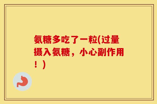 氨糖多吃了一粒(过量摄入氨糖,小心副作用!) 氨糖多吃了一粒(过量摄入氨糖,小心副作用!)