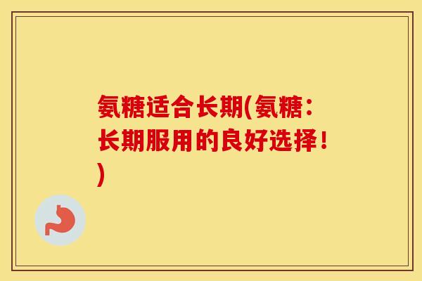 氨糖适合长期(氨糖：长期服用的良好选择！)