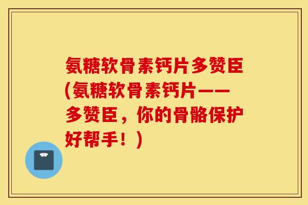 氨糖软骨素钙片多赞臣(氨糖软骨素钙片——多赞臣，你的骨骼保护好帮手！)