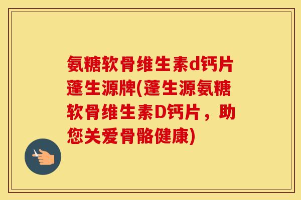 氨糖软骨维生素d钙片蓬生源牌(蓬生源氨糖软骨维生素D钙片,助您关爱骨骼健康) 氨糖软骨维生素d钙片蓬生源牌(蓬生源氨糖软骨维生素D钙片,助您关爱骨骼健康)