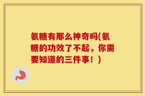 氨糖有那么神奇吗(氨糖的功效了不起,你需要知道的三件事!) 氨糖有那么神奇吗(氨糖的功效了不起,你需要知道的三件事!)