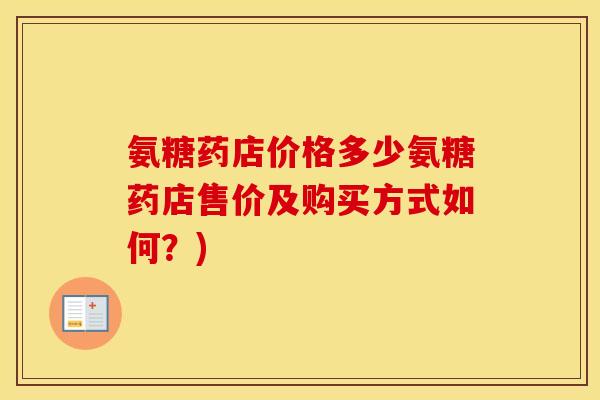 氨糖药店价格多少氨糖药店售价及购买方式如何?) 氨糖药店价格多少氨糖药店售价及购买方式如何?)
