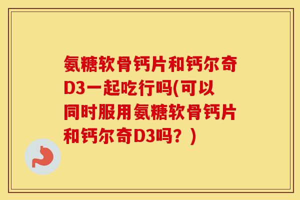 氨糖软骨钙片和钙尔奇D3一起吃行吗(可以同时服用氨糖软骨钙片和钙尔奇D3吗?) 氨糖软骨钙片和钙尔奇D3一起吃行吗(可以同时服用氨糖软骨钙片和钙尔奇D3吗?)