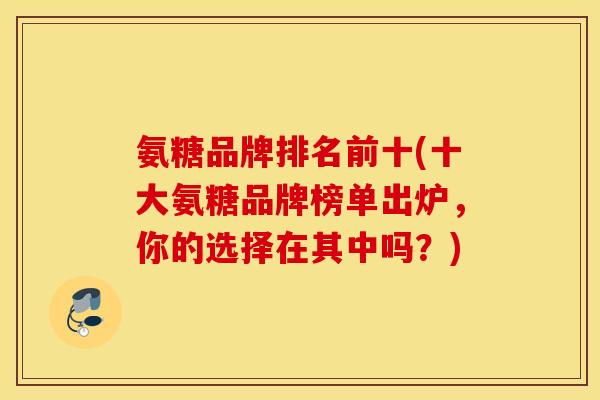 氨糖品牌排名前十(十大氨糖品牌榜单出炉,你的选择在其中吗?) 氨糖品牌排名前十(十大氨糖品牌榜单出炉,你的选择在其中吗?)