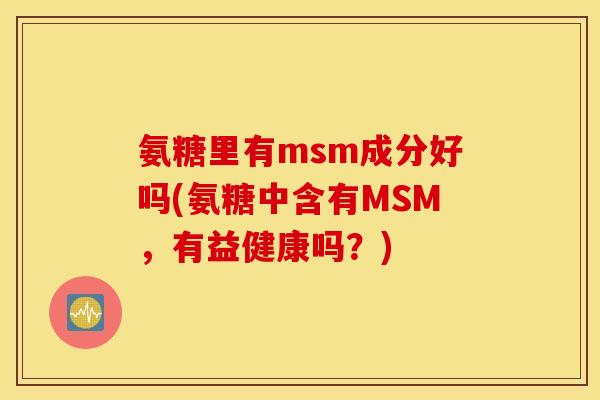 氨糖里有msm成分好吗(氨糖中含有MSM,有益健康吗?) 氨糖里有msm成分好吗(氨糖中含有MSM,有益健康吗?)