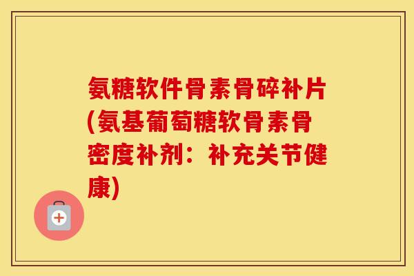氨糖软件骨素骨碎补片(氨基葡萄糖软骨素骨密度补剂:补充关节健康) 氨糖软件骨素骨碎补片(氨基葡萄糖软骨素骨密度补剂:补充关节健康)