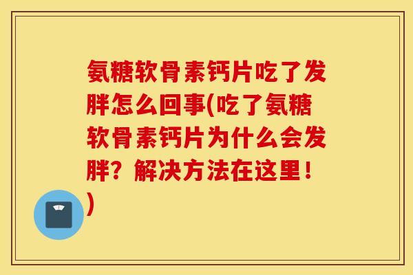 氨糖软骨素钙片吃了发胖怎么回事(吃了氨糖软骨素钙片为什么会发胖?解决方法在这里!) 氨糖软骨素钙片吃了发胖怎么回事(吃了氨糖软骨素钙片为什么会发胖?解决方法在这里!)