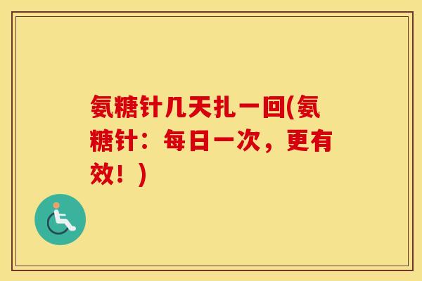 氨糖针几天扎一回(氨糖针：每日一次，更有效！)