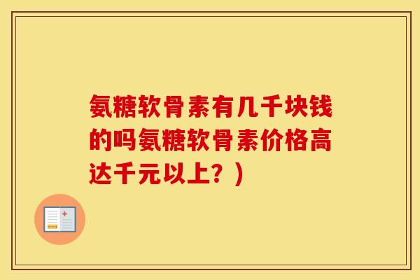 氨糖软骨素有几千块钱的吗氨糖软骨素价格高达千元以上?) 氨糖软骨素有几千块钱的吗氨糖软骨素价格高达千元以上?)