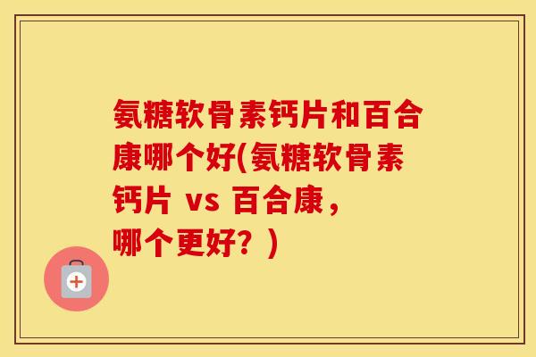 氨糖软骨素钙片和百合康哪个好(氨糖软骨素钙片 vs 百合康,哪个更好?) 氨糖软骨素钙片和百合康哪个好(氨糖软骨素钙片 vs 百合康,哪个更好?)
