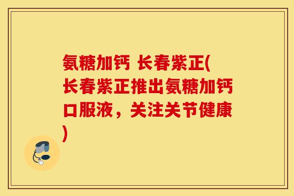 氨糖加钙 长春紫正(长春紫正推出氨糖加钙口服液,关注关节健康) 氨糖加钙 长春紫正(长春紫正推出氨糖加钙口服液,关注关节健康)