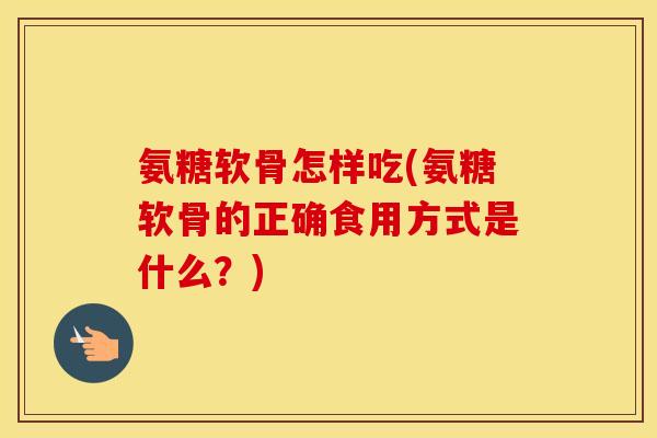 氨糖软骨怎样吃(氨糖软骨的正确食用方式是什么？)