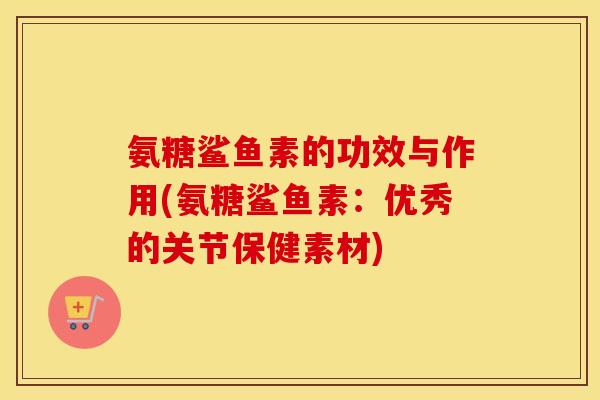 氨糖鲨鱼素的功效与作用(氨糖鲨鱼素：优秀的关节保健素材)