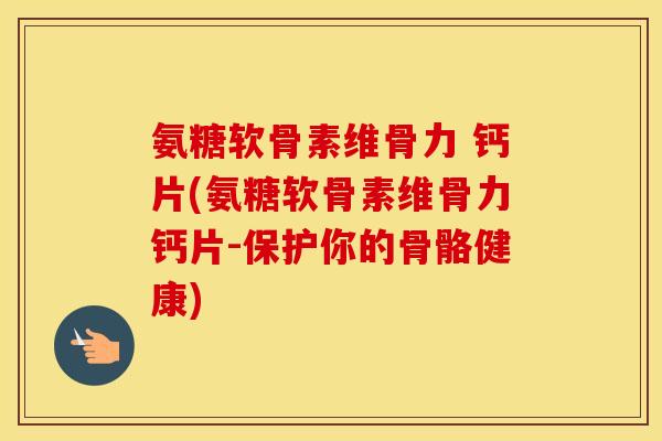 氨糖软骨素维骨力 钙片(氨糖软骨素维骨力钙片-保护你的骨骼健康) 氨糖软骨素维骨力 钙片(氨糖软骨素维骨力钙片-保护你的骨骼健康)