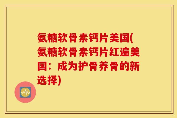 氨糖软骨素钙片美国(氨糖软骨素钙片红遍美国:成为护骨养骨的新选择) 氨糖软骨素钙片美国(氨糖软骨素钙片红遍美国:成为护骨养骨的新选择)