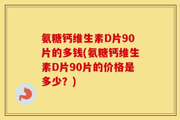 氨糖钙维生素D片90片的多钱(氨糖钙维生素D片90片的价格是多少？)