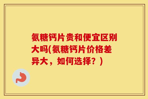 氨糖钙片贵和便宜区别大吗(氨糖钙片价格差异大,如何选择?) 氨糖钙片贵和便宜区别大吗(氨糖钙片价格差异大,如何选择?)