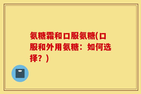氨糖霜和口服氨糖(口服和外用氨糖：如何选择？)