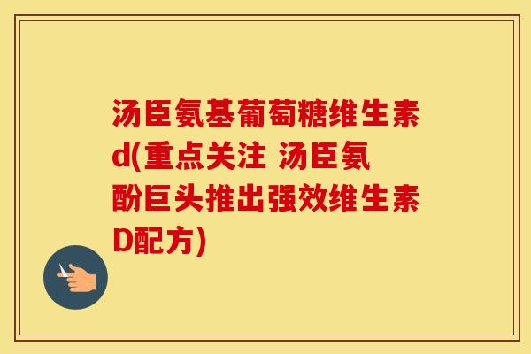汤臣氨基葡萄糖维生素d(重点关注 汤臣氨酚巨头推出强效维生素D配方) 汤臣氨基葡萄糖维生素d(重点关注 汤臣氨酚巨头推出强效维生素D配方)