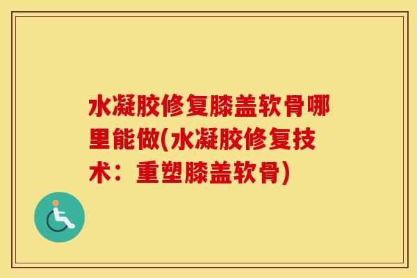 水凝胶修复膝盖软骨哪里能做(水凝胶修复技术：重塑膝盖软骨)