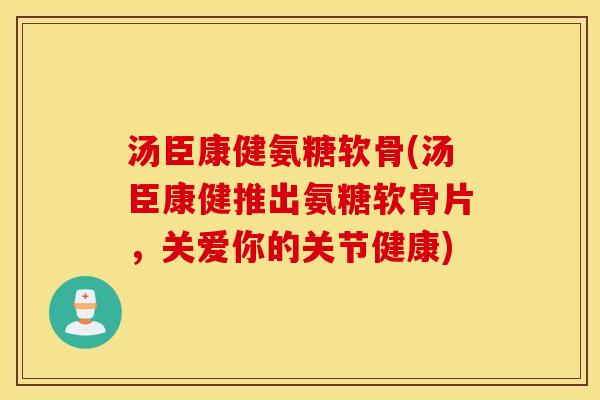 汤臣康健氨糖软骨(汤臣康健推出氨糖软骨片,关爱你的关节健康) 汤臣康健氨糖软骨(汤臣康健推出氨糖软骨片,关爱你的关节健康)