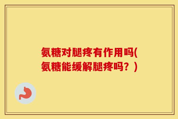 氨糖对腿疼有作用吗(氨糖能缓解腿疼吗？)
