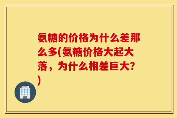 氨糖的价格为什么差那么多(氨糖价格大起大落,为什么相差巨大?) 氨糖的价格为什么差那么多(氨糖价格大起大落,为什么相差巨大?)
