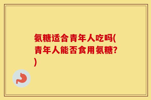 氨糖适合青年人吃吗(青年人能否食用氨糖？)