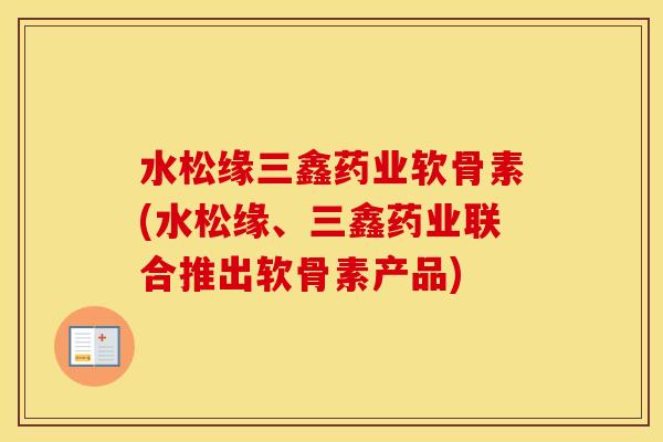水松缘三鑫药业软骨素(水松缘、三鑫药业联合推出软骨素产品) 水松缘三鑫药业软骨素(水松缘、三鑫药业联合推出软骨素产品)