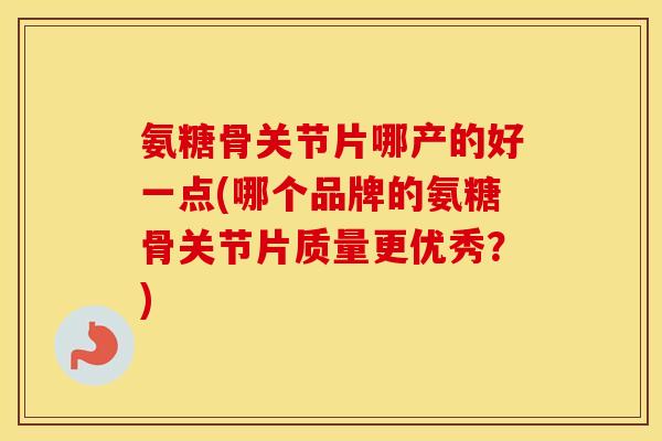 氨糖骨关节片哪产的好一点(哪个品牌的氨糖骨关节片质量更优秀？)