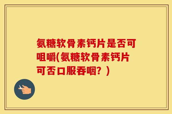 氨糖软骨素钙片是否可咀嚼(氨糖软骨素钙片可否口服吞咽?) 氨糖软骨素钙片是否可咀嚼(氨糖软骨素钙片可否口服吞咽?)
