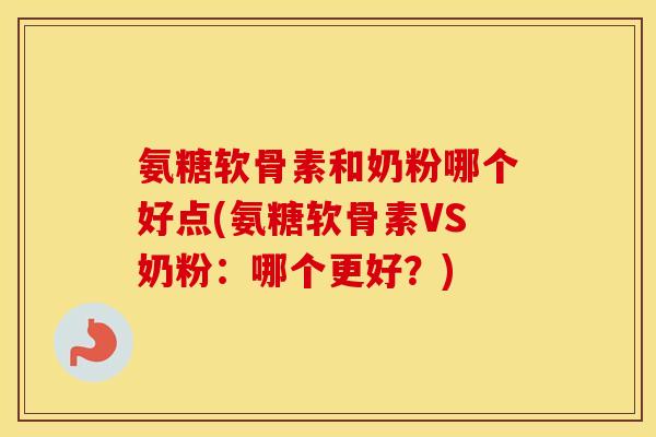 氨糖软骨素和奶粉哪个好点(氨糖软骨素VS奶粉：哪个更好？)