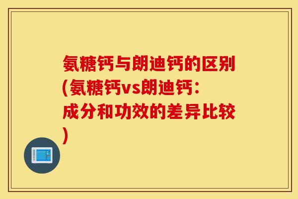 氨糖钙与朗迪钙的区别(氨糖钙vs朗迪钙:成分和功效的差异比较) 氨糖钙与朗迪钙的区别(氨糖钙vs朗迪钙:成分和功效的差异比较)