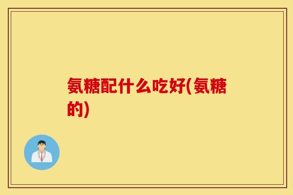 氨糖配什么吃好(氨糖的)