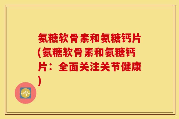 氨糖软骨素和氨糖钙片(氨糖软骨素和氨糖钙片：全面关注关节健康)