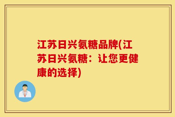 江苏日兴氨糖品牌(江苏日兴氨糖：让您更健康的选择)