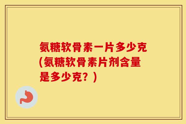 氨糖软骨素一片多少克(氨糖软骨素片剂含量是多少克?) 氨糖软骨素一片多少克(氨糖软骨素片剂含量是多少克?)
