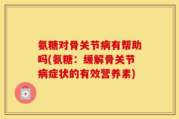 氨糖对骨关节有帮助吗(氨糖:缓解骨关节症状的有效营养素) 氨糖对骨关节有帮助吗(氨糖:缓解骨关节症状的有效营养素)