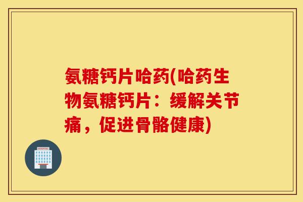 氨糖钙片哈药(哈药生物氨糖钙片:缓解关节痛,促进骨骼健康) 氨糖钙片哈药(哈药生物氨糖钙片:缓解关节痛,促进骨骼健康)