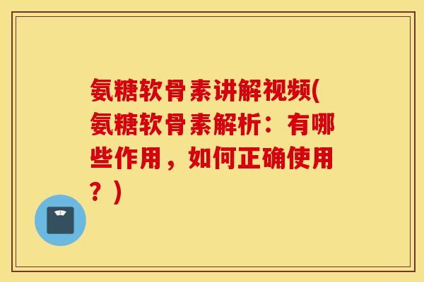 氨糖软骨素讲解视频(氨糖软骨素解析：有哪些作用，如何正确使用？)