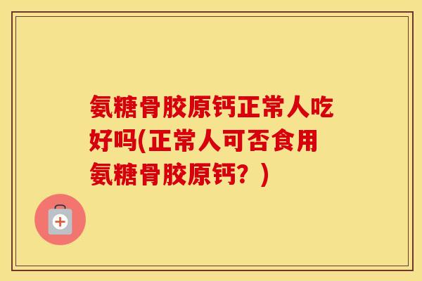氨糖骨胶原钙正常人吃好吗(正常人可否食用氨糖骨胶原钙?) 氨糖骨胶原钙正常人吃好吗(正常人可否食用氨糖骨胶原钙?)