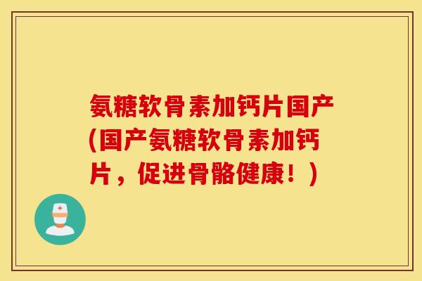 氨糖软骨素加钙片国产(国产氨糖软骨素加钙片,促进骨骼健康!) 氨糖软骨素加钙片国产(国产氨糖软骨素加钙片,促进骨骼健康!)