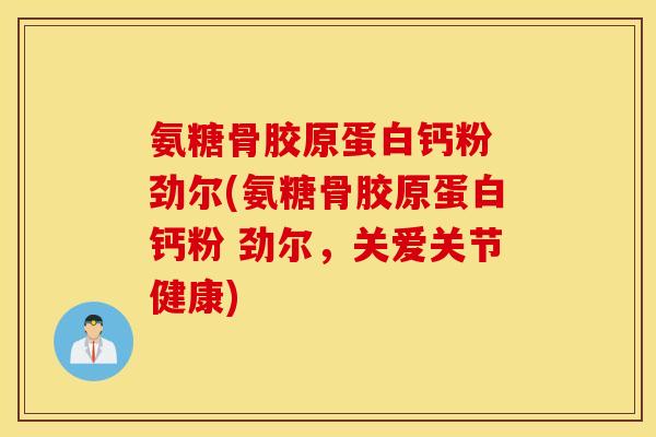 氨糖骨胶原蛋白钙粉 劲尔(氨糖骨胶原蛋白钙粉 劲尔,关爱关节健康) 氨糖骨胶原蛋白钙粉 劲尔(氨糖骨胶原蛋白钙粉 劲尔,关爱关节健康)