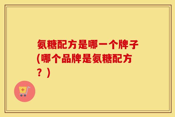 氨糖配方是哪一个牌子(哪个品牌是氨糖配方?) 氨糖配方是哪一个牌子(哪个品牌是氨糖配方?)
